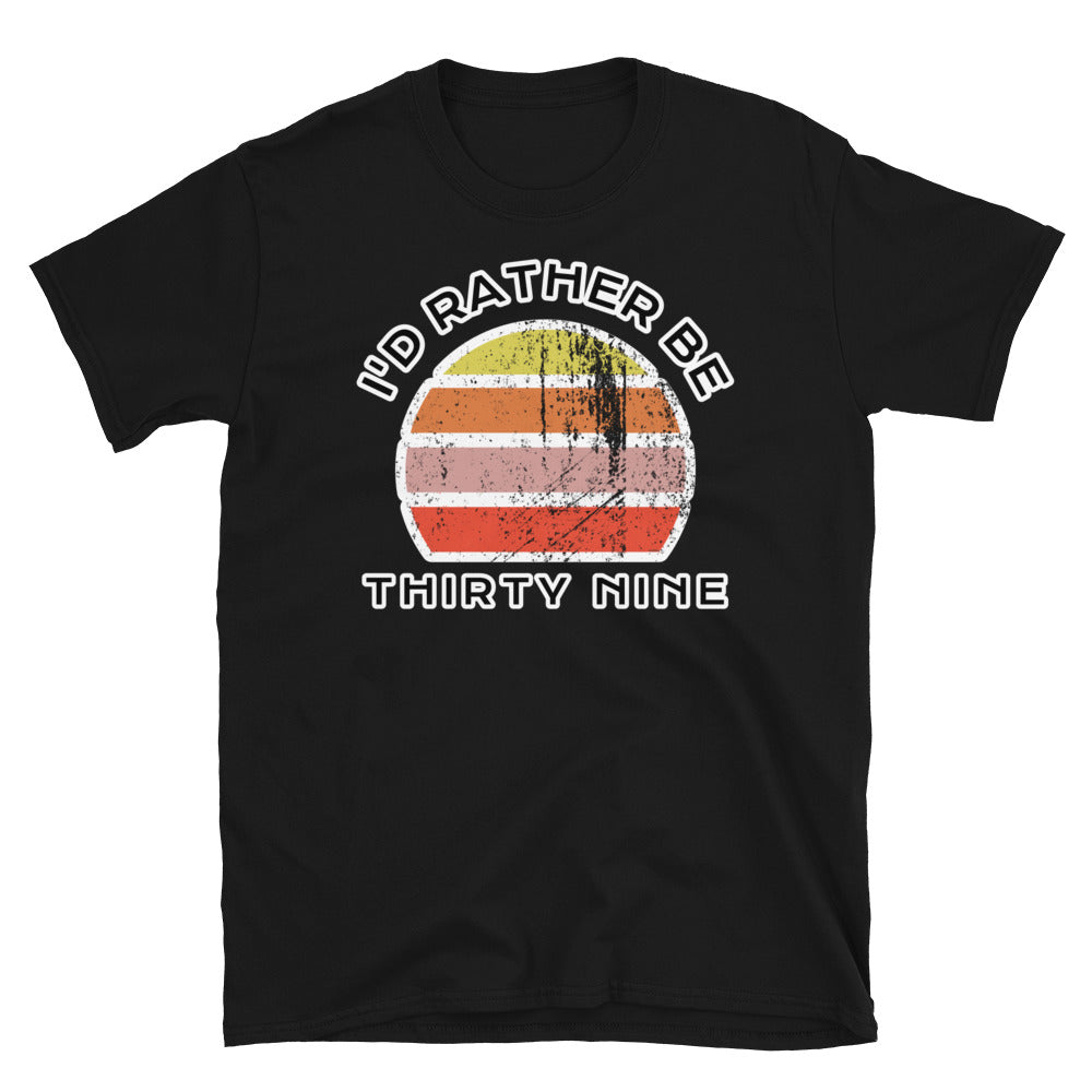 I'd Rather Be Thirty Nine T-Shirt with a vintage sunset distressed style graphic design on this black cotton t-shirt