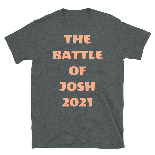The Battle of Josh 2021 t-shirt funny meme slogan in peach font on this dark grey  cotton tee
